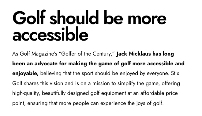 Stix Nicklaus page: Golf should be more accessible. Jack Nicklaus has long been an advocate for making the game of golf more accessible and enjoyable. Stix Golf shares this vision.